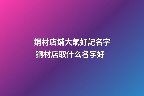 鋼材店鋪大氣好記名字 鋼材店取什么名字好-第1張-店鋪起名-玄機派